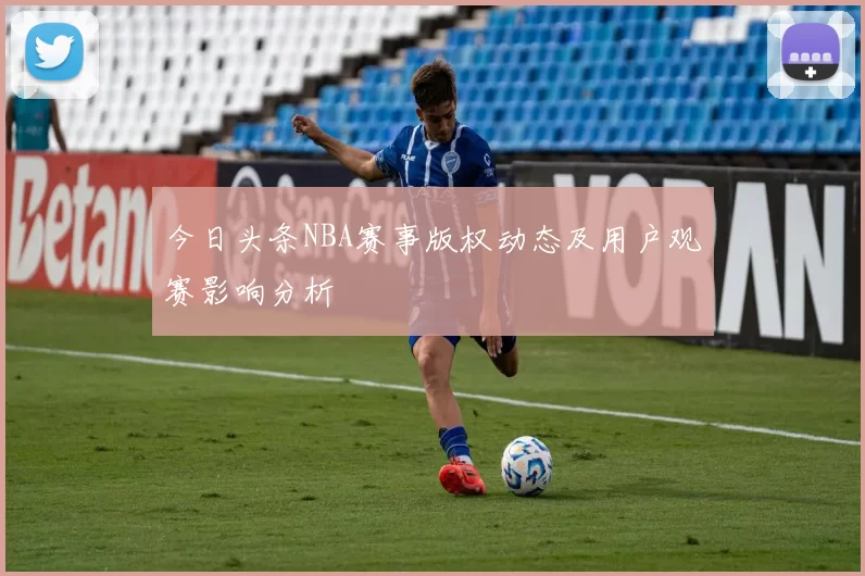 今日头条NBA赛事版权动态及用户观赛影响分析