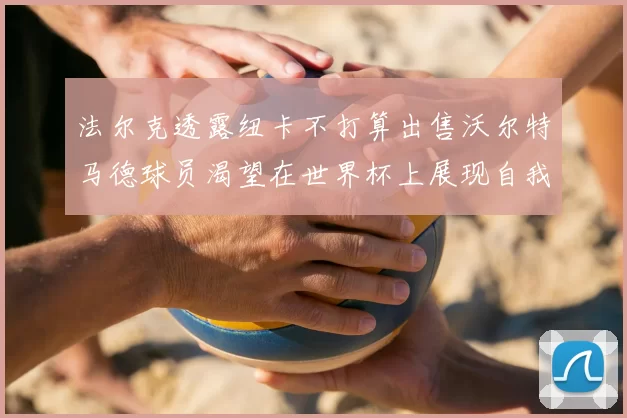 法尔克透露纽卡不打算出售沃尔特马德球员渴望在世界杯上展现自我