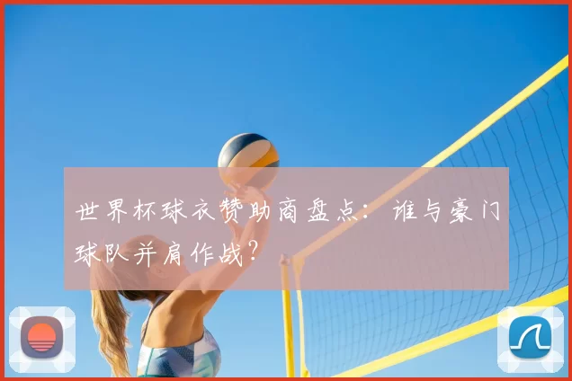 世界杯球衣赞助商盘点:谁与豪门球队并肩作战?