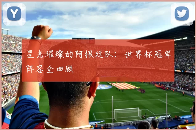 星光璀璨的阿根廷队:世界杯冠军阵容全回顾