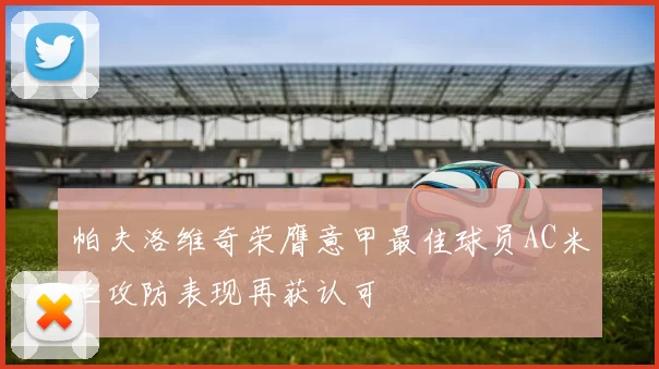 帕夫洛维奇荣膺意甲最佳球员AC米兰攻防表现再获认可