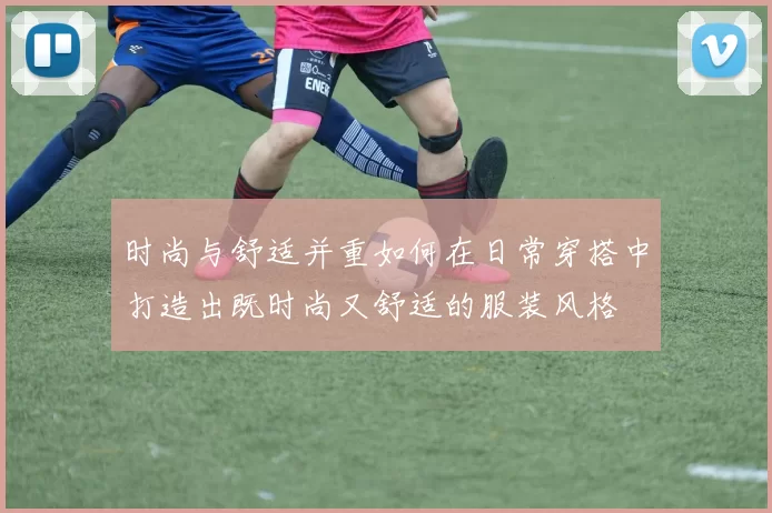 时尚与舒适并重如何在日常穿搭中打造出既时尚又舒适的服装风格