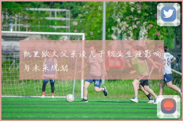 凯里欧文父亲谈儿子职业生涯影响与未来规划