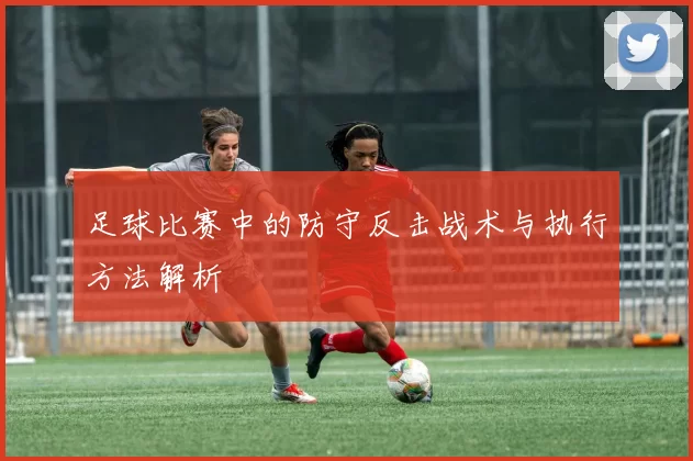 足球比赛中的防守反击战术与执行方法解析