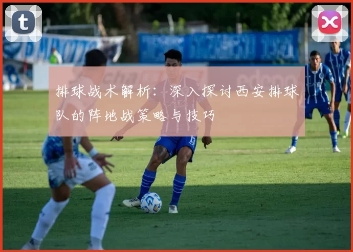 排球战术解析:深入探讨西安排球队的阵地战策略与技巧